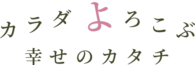 カラダよろこぶ、幸せのカタチ